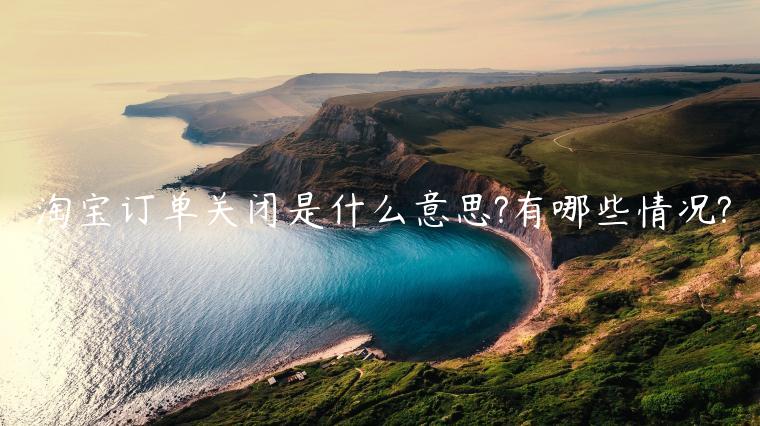 淘寶訂單關(guān)閉是什么意思?有哪些情況?